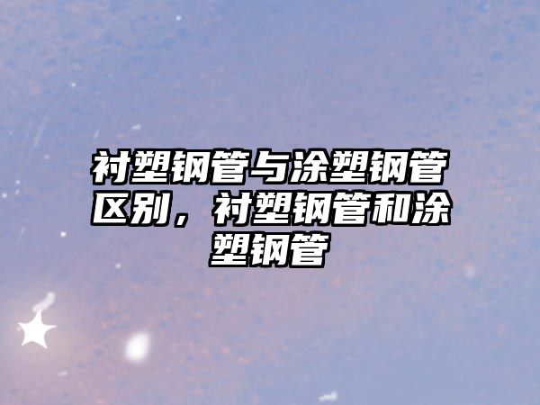 襯塑鋼管與涂塑鋼管區(qū)別，襯塑鋼管和涂塑鋼管
