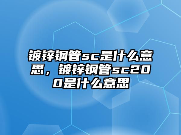 鍍鋅鋼管sc是什么意思，鍍鋅鋼管sc200是什么意思