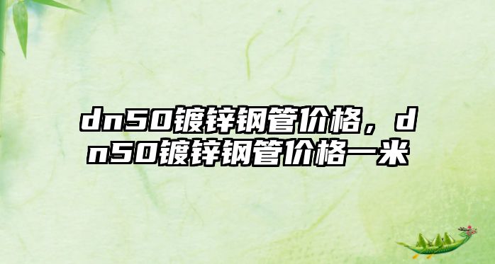 dn50鍍鋅鋼管價(jià)格，dn50鍍鋅鋼管價(jià)格一米