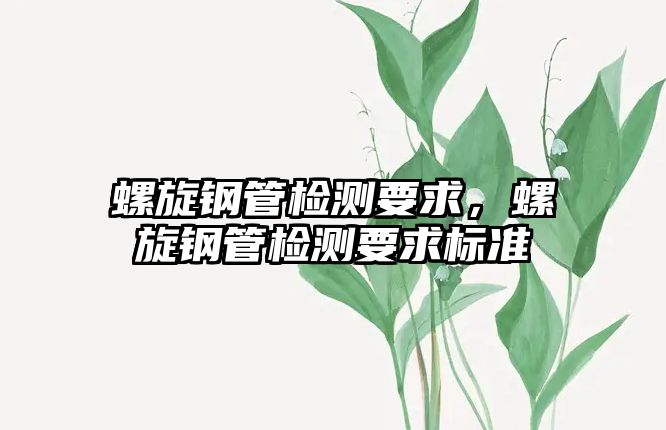 螺旋鋼管檢測(cè)要求，螺旋鋼管檢測(cè)要求標(biāo)準(zhǔn)