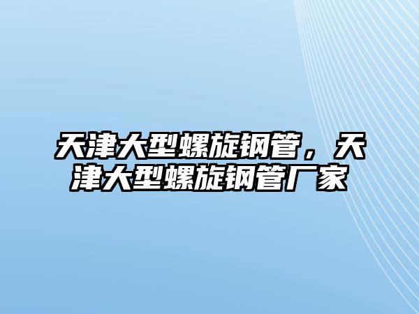 天津大型螺旋鋼管，天津大型螺旋鋼管廠(chǎng)家