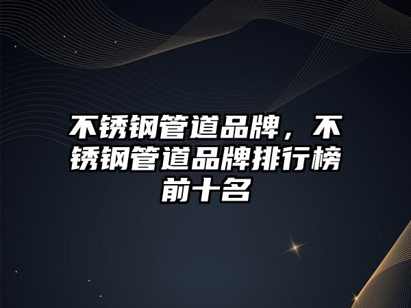不銹鋼管道品牌，不銹鋼管道品牌排行榜前十名