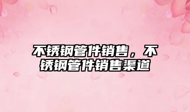 不銹鋼管件銷(xiāo)售，不銹鋼管件銷(xiāo)售渠道