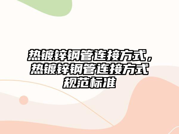 熱鍍鋅鋼管連接方式，熱鍍鋅鋼管連接方式規(guī)范標(biāo)準(zhǔn)
