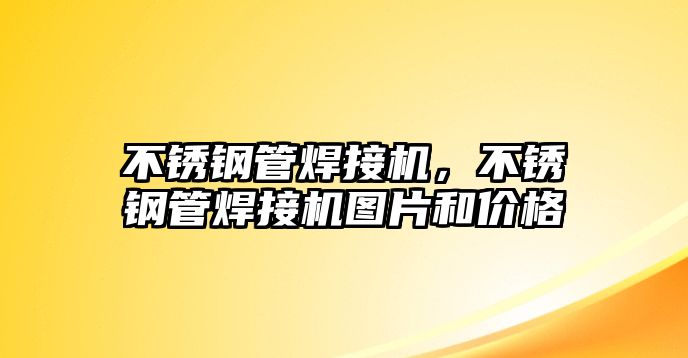不銹鋼管焊接機(jī)，不銹鋼管焊接機(jī)圖片和價(jià)格